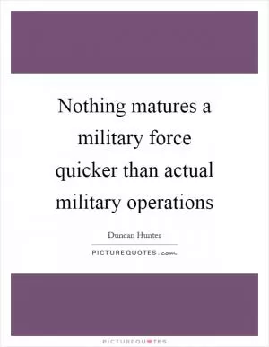 Nothing matures a military force quicker than actual military operations Picture Quote #1
