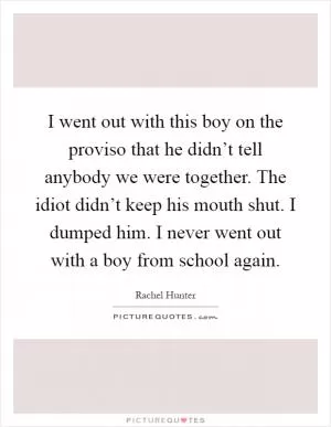 I went out with this boy on the proviso that he didn’t tell anybody we were together. The idiot didn’t keep his mouth shut. I dumped him. I never went out with a boy from school again Picture Quote #1