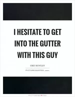 I hesitate to get into the gutter with this guy Picture Quote #1