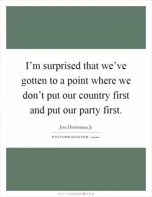 I’m surprised that we’ve gotten to a point where we don’t put our country first and put our party first Picture Quote #1