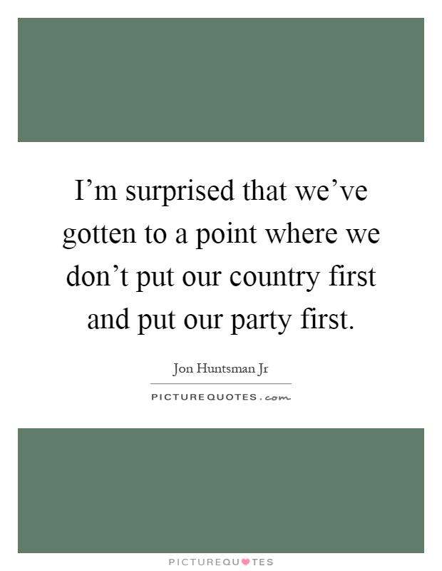 I'm surprised that we've gotten to a point where we don't put our country first and put our party first Picture Quote #1