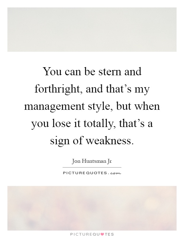 You can be stern and forthright, and that's my management style, but when you lose it totally, that's a sign of weakness Picture Quote #1