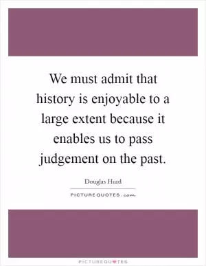 We must admit that history is enjoyable to a large extent because it enables us to pass judgement on the past Picture Quote #1