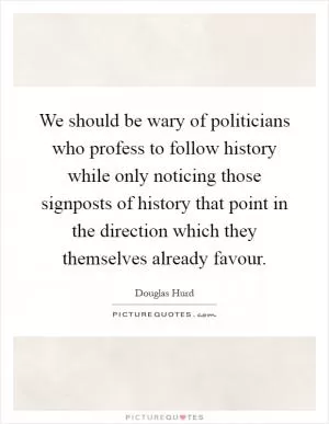 We should be wary of politicians who profess to follow history while only noticing those signposts of history that point in the direction which they themselves already favour Picture Quote #1