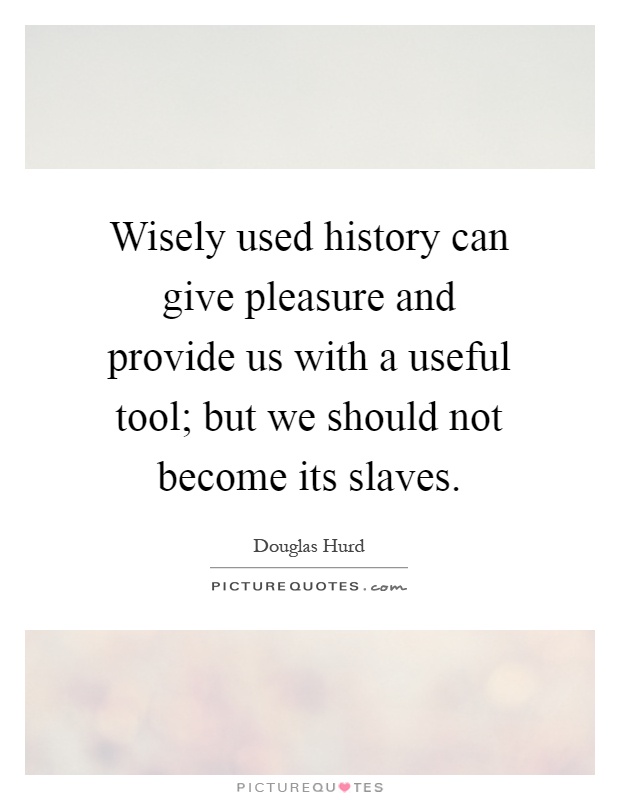 Wisely used history can give pleasure and provide us with a useful tool; but we should not become its slaves Picture Quote #1