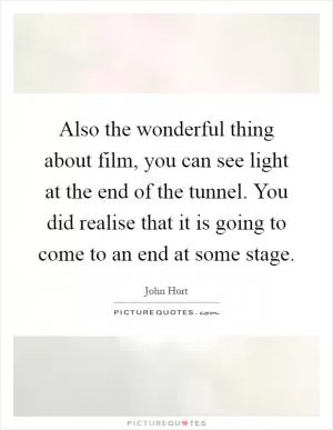 Also the wonderful thing about film, you can see light at the end of the tunnel. You did realise that it is going to come to an end at some stage Picture Quote #1