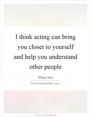 I think acting can bring you closer to yourself and help you understand other people Picture Quote #1