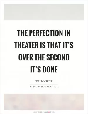 The perfection in theater is that it’s over the second it’s done Picture Quote #1