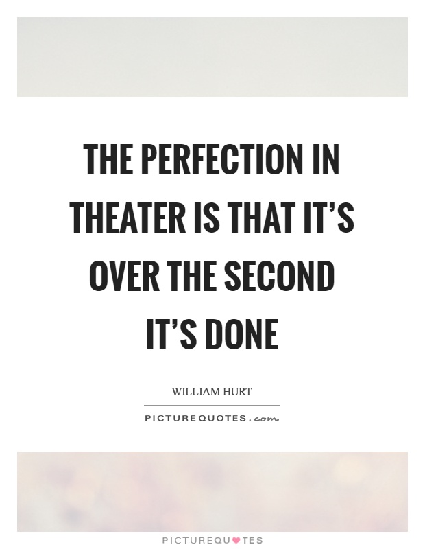 The perfection in theater is that it's over the second it's done Picture Quote #1
