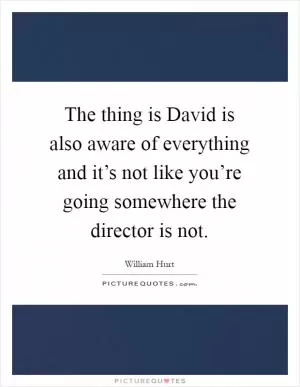 The thing is David is also aware of everything and it’s not like you’re going somewhere the director is not Picture Quote #1