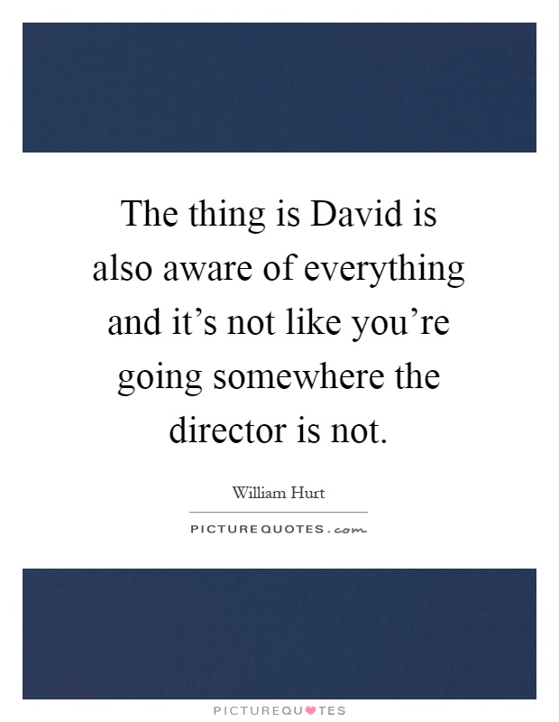 The thing is David is also aware of everything and it's not like you're going somewhere the director is not Picture Quote #1