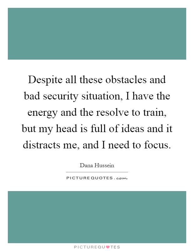 Despite all these obstacles and bad security situation, I have the energy and the resolve to train, but my head is full of ideas and it distracts me, and I need to focus Picture Quote #1