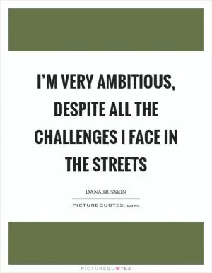 I’m very ambitious, despite all the challenges I face in the streets Picture Quote #1
