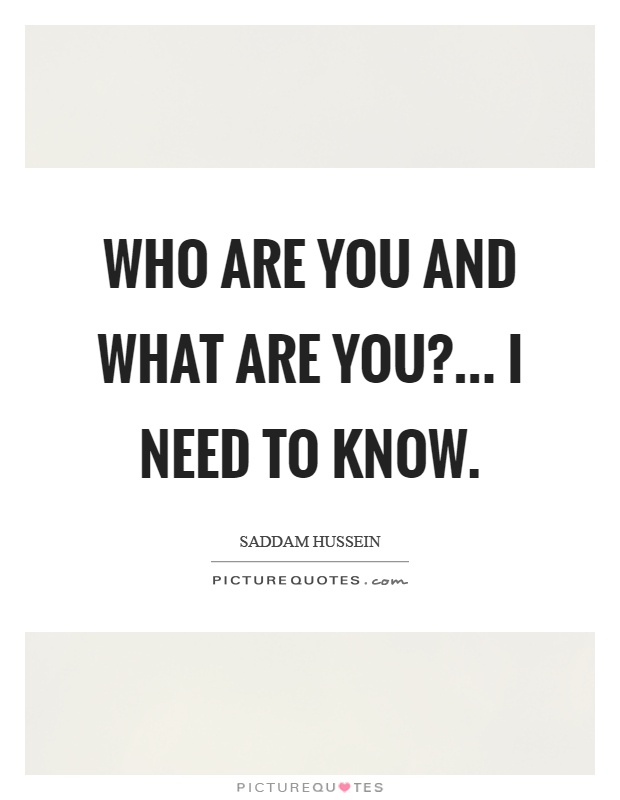 Who are you and what are you?... I need to know Picture Quote #1