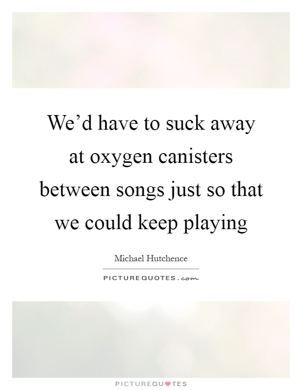 We'd have to suck away at oxygen canisters between songs just so that we could keep playing Picture Quote #1