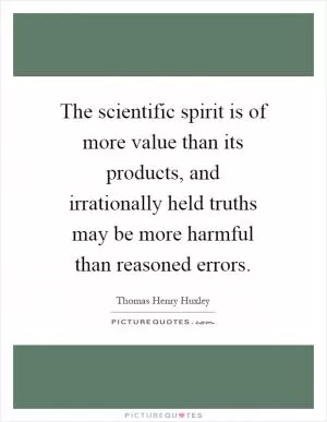 The scientific spirit is of more value than its products, and irrationally held truths may be more harmful than reasoned errors Picture Quote #1