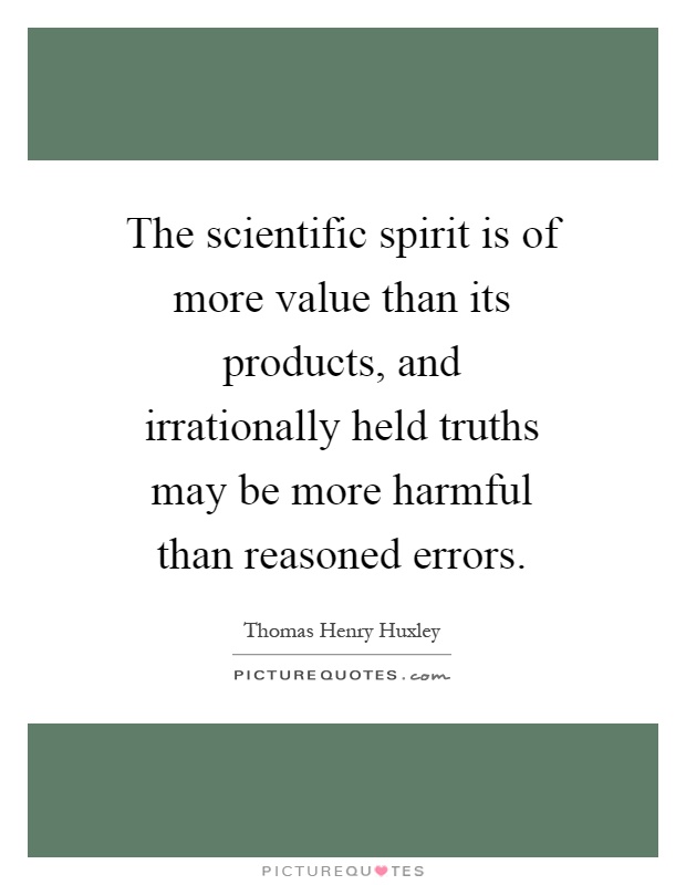 The scientific spirit is of more value than its products, and irrationally held truths may be more harmful than reasoned errors Picture Quote #1