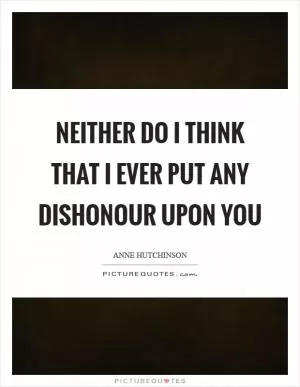 Neither do I think that I ever put any dishonour upon you Picture Quote #1