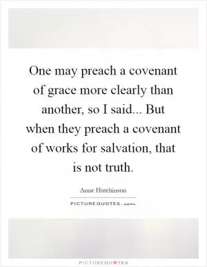 One may preach a covenant of grace more clearly than another, so I said... But when they preach a covenant of works for salvation, that is not truth Picture Quote #1