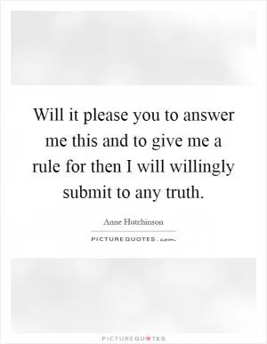 Will it please you to answer me this and to give me a rule for then I will willingly submit to any truth Picture Quote #1