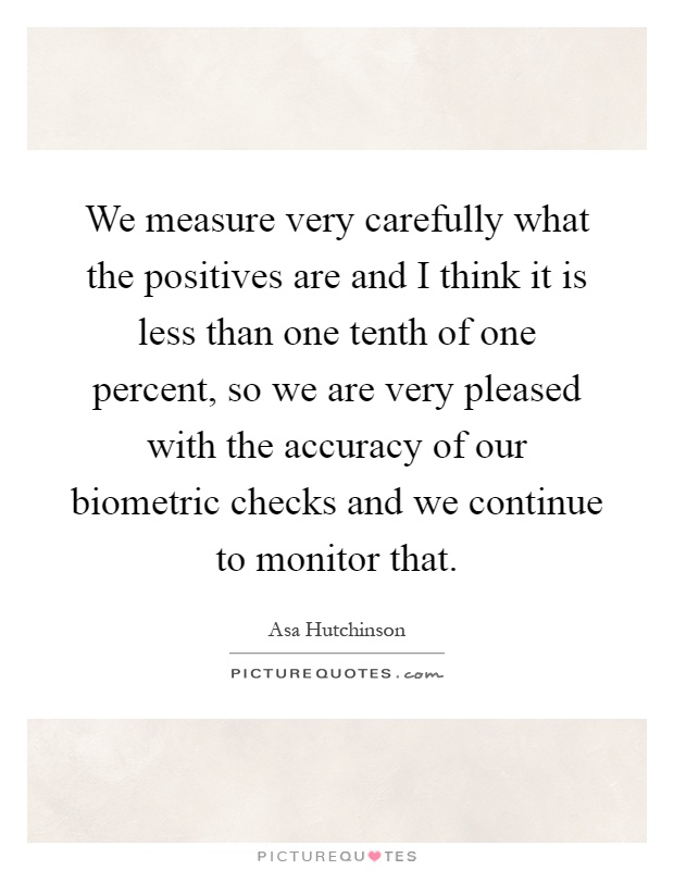 We measure very carefully what the positives are and I think it is less than one tenth of one percent, so we are very pleased with the accuracy of our biometric checks and we continue to monitor that Picture Quote #1