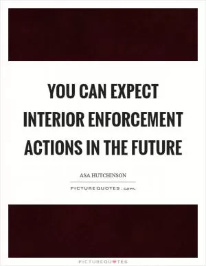 You can expect interior enforcement actions in the future Picture Quote #1
