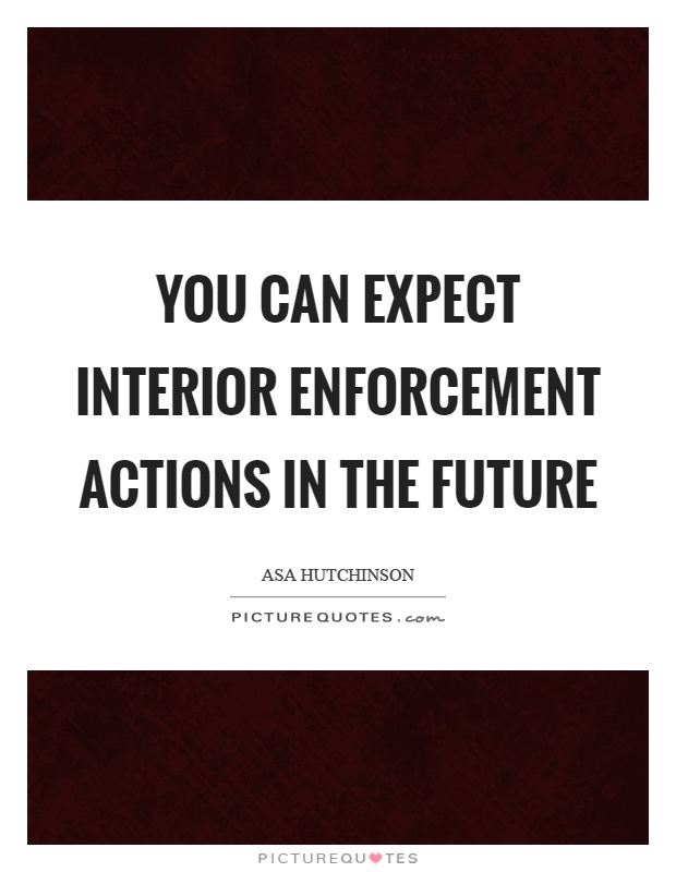 You can expect interior enforcement actions in the future Picture Quote #1