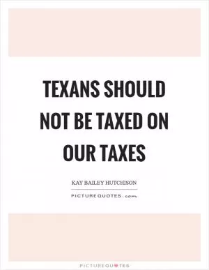 Texans should not be taxed on our taxes Picture Quote #1
