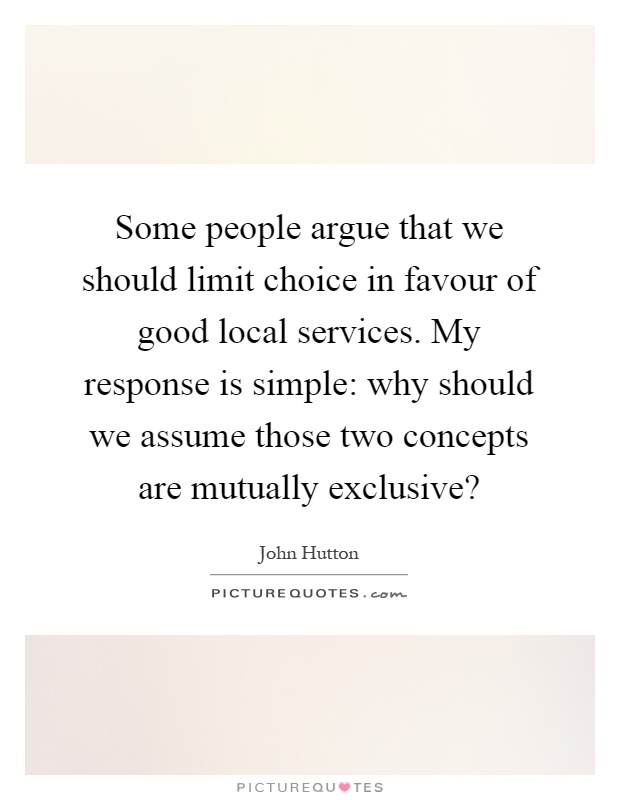Some people argue that we should limit choice in favour of good local services. My response is simple: why should we assume those two concepts are mutually exclusive? Picture Quote #1