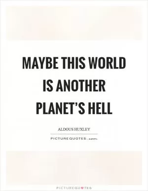 Maybe this world is another planet’s hell Picture Quote #1
