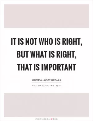 It is not who is right, but what is right, that is important Picture Quote #1