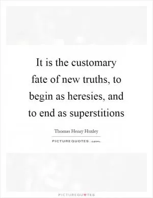 It is the customary fate of new truths, to begin as heresies, and to end as superstitions Picture Quote #1