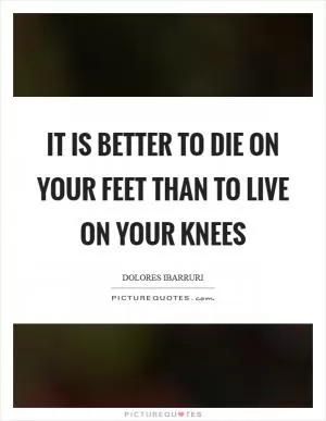 It is better to die on your feet than to live on your knees Picture Quote #1