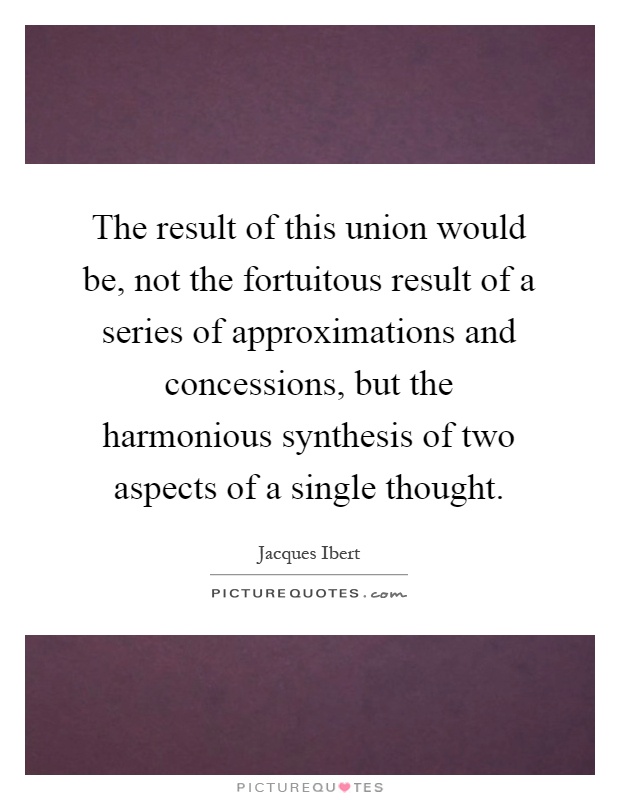 The result of this union would be, not the fortuitous result of a series of approximations and concessions, but the harmonious synthesis of two aspects of a single thought Picture Quote #1