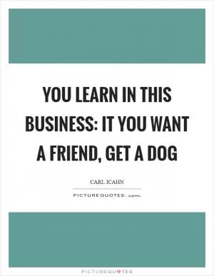 You learn in this business: It you want a friend, get a dog Picture Quote #1