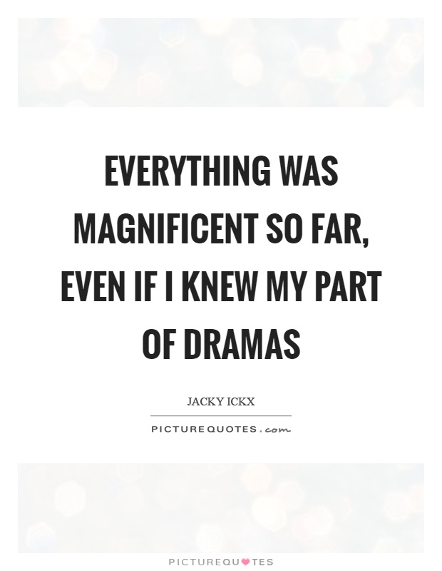 Everything was magnificent so far, even if I knew my part of dramas Picture Quote #1