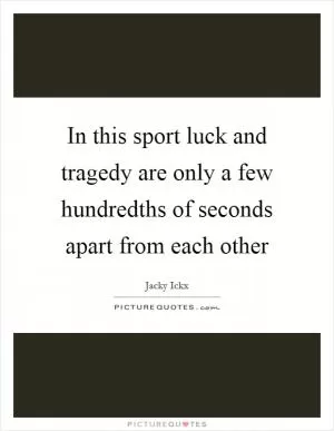 In this sport luck and tragedy are only a few hundredths of seconds apart from each other Picture Quote #1