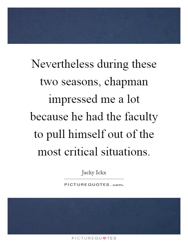 Nevertheless during these two seasons, chapman impressed me a lot because he had the faculty to pull himself out of the most critical situations Picture Quote #1