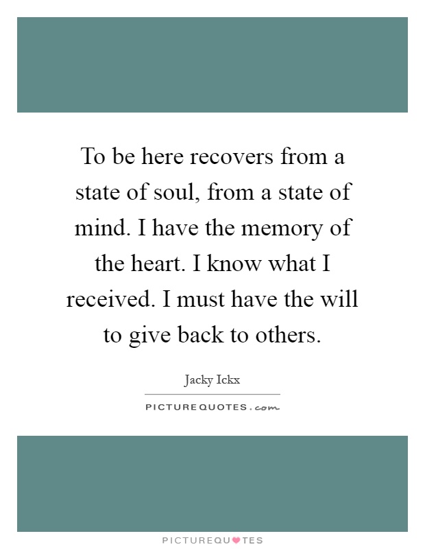 To be here recovers from a state of soul, from a state of mind. I have the memory of the heart. I know what I received. I must have the will to give back to others Picture Quote #1