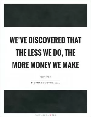We’ve discovered that the less we do, the more money we make Picture Quote #1