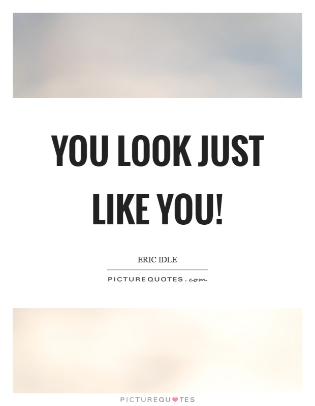 You look just like you! Picture Quote #1
