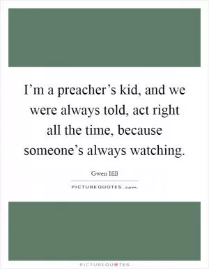 I’m a preacher’s kid, and we were always told, act right all the time, because someone’s always watching Picture Quote #1