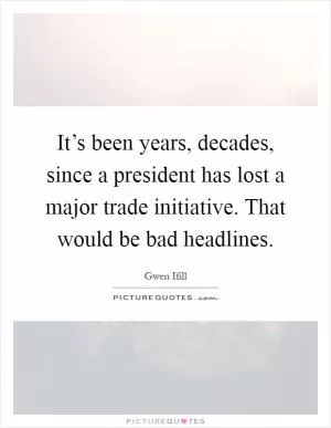 It’s been years, decades, since a president has lost a major trade initiative. That would be bad headlines Picture Quote #1
