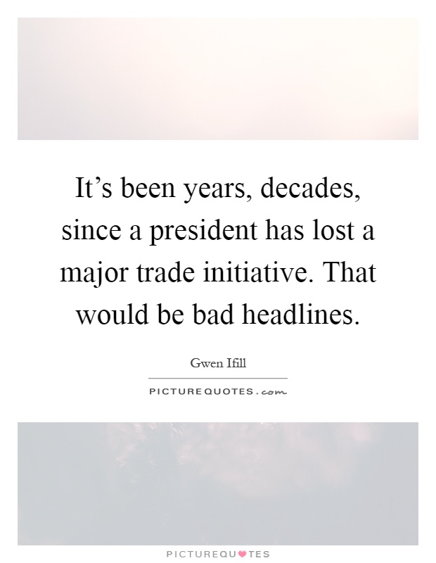 It's been years, decades, since a president has lost a major trade initiative. That would be bad headlines Picture Quote #1