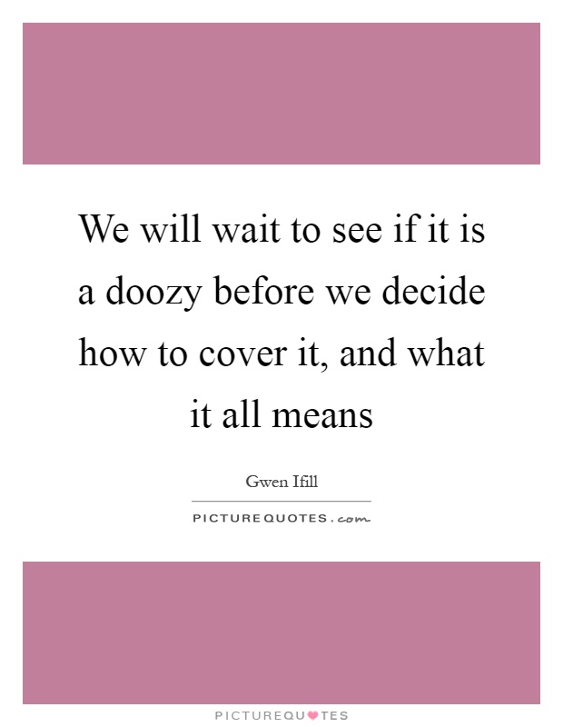 We will wait to see if it is a doozy before we decide how to cover it, and what it all means Picture Quote #1