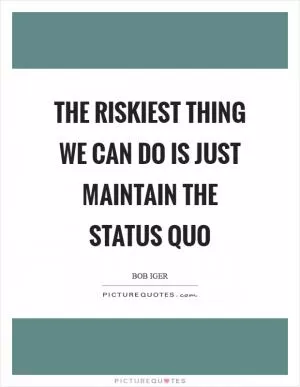 The riskiest thing we can do is just maintain the status quo Picture Quote #1