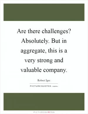 Are there challenges? Absolutely. But in aggregate, this is a very strong and valuable company Picture Quote #1