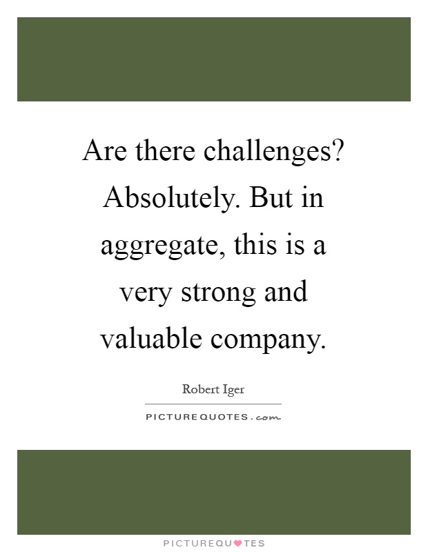 Are there challenges? Absolutely. But in aggregate, this is a very strong and valuable company Picture Quote #1