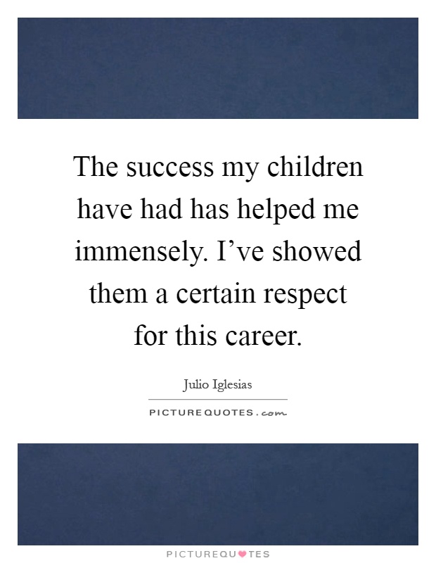 The success my children have had has helped me immensely. I've showed them a certain respect for this career Picture Quote #1