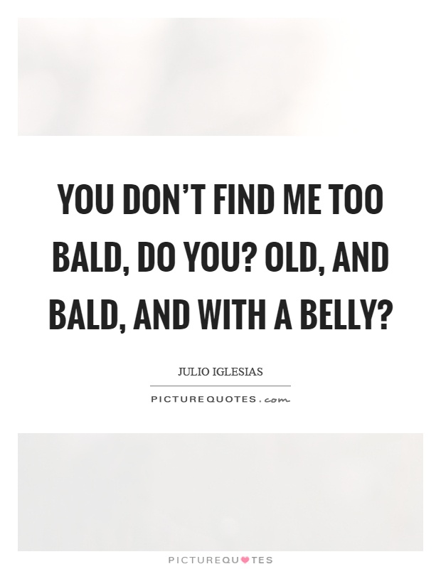 You don't find me too bald, do you? Old, and bald, and with a belly? Picture Quote #1